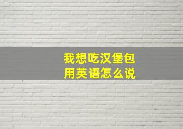 我想吃汉堡包 用英语怎么说